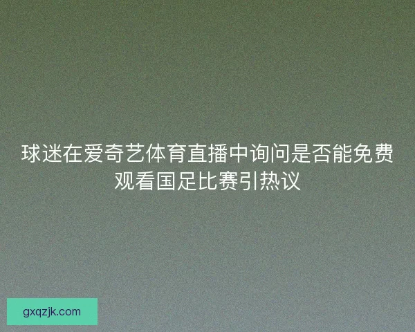球迷在爱奇艺体育直播中询问是否能免费观看国足比赛引热议 球迷在爱奇艺体育直播中询问是否能免费观看国足比赛引热议