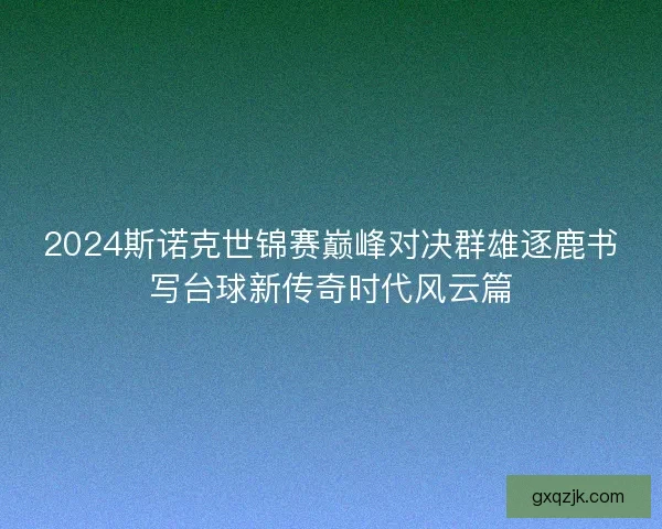 2024斯诺克世锦赛巅峰对决群雄逐鹿书写台球新传奇时代风云篇