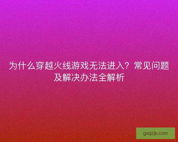 为什么穿越火线游戏无法进入?常见问题及解决办法全解析 为什么穿越火线游戏无法进入?常见问题及解决办法全解析