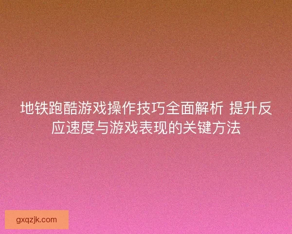 地铁跑酷游戏操作技巧全面解析 提升反应速度与游戏表现的关键方法