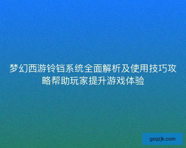 梦幻西游铃铛系统全面解析及使用技巧攻略帮助玩家提升游戏体验