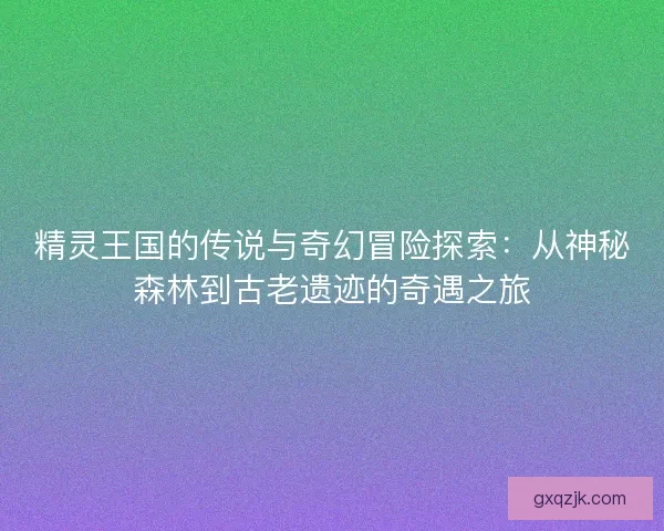 精灵王国的传说与奇幻冒险探索：从神秘森林到古老遗迹的奇遇之旅