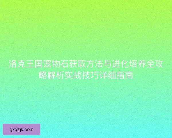 洛克王国宠物石获取方法与进化培养全攻略解析实战技巧详细指南 洛克王国宠物石获取方法与进化培养全攻略解析实战技巧详细指南