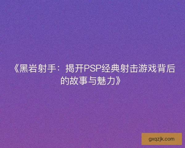 《黑岩射手：揭开PSP经典射击游戏背后的故事与魅力》