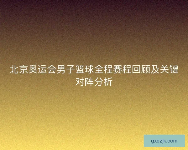 北京奥运会男子篮球全程赛程回顾及关键对阵分析