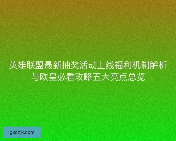 英雄联盟最新抽奖活动上线福利机制解析与欧皇必看攻略五大亮点总览
