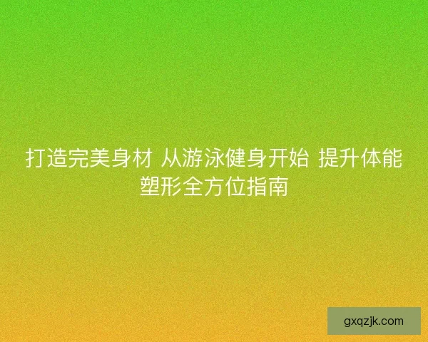 打造完美身材 从游泳健身开始 提升体能塑形全方位指南 打造完美身材 从游泳健身开始 提升体能塑形全方位指南