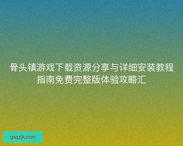 骨头镇游戏下载资源分享与详细安装教程指南免费完整版体验攻略汇 骨头镇游戏下载资源分享与详细安装教程指南免费完整版体验攻略汇