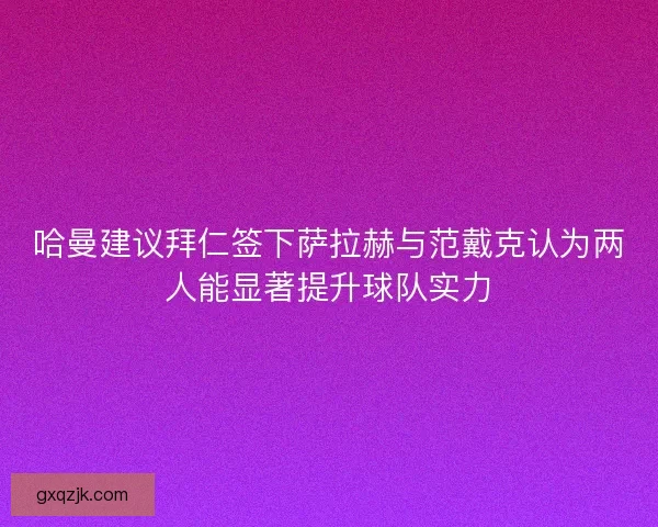 哈曼建议拜仁签下萨拉赫与范戴克认为两人能显著提升球队实力