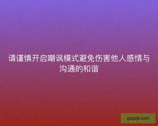 请谨慎开启嘲讽模式避免伤害他人感情与沟通的和谐