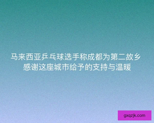 马来西亚乒乓球选手称成都为第二故乡 感谢这座城市给予的支持与温暖