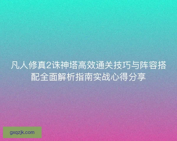 凡人修真2诛神塔高效通关技巧与阵容搭配全面解析指南实战心得分享