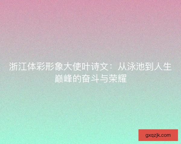 浙江体彩形象大使叶诗文:从泳池到人生巅峰的奋斗与荣耀 浙江体彩形象大使叶诗文:从泳池到人生巅峰的奋斗与荣耀