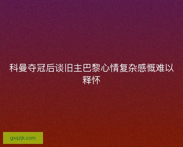 科曼夺冠后谈旧主巴黎心情复杂感慨难以释怀 科曼夺冠后谈旧主巴黎心情复杂感慨难以释怀
