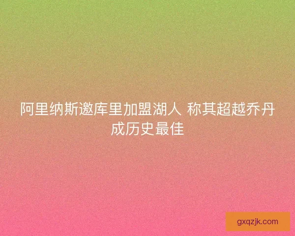阿里纳斯邀库里加盟湖人 称其超越乔丹成历史最佳