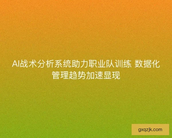 AI战术分析系统助力职业队训练 数据化管理趋势加速显现