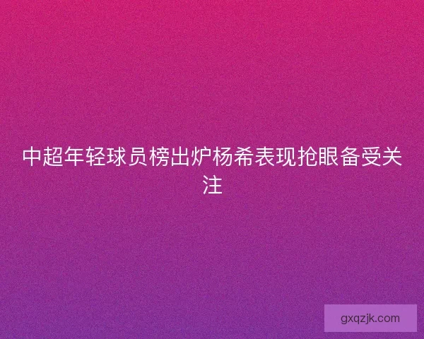 中超年轻球员榜出炉杨希表现抢眼备受关注 中超年轻球员榜出炉杨希表现抢眼备受关注
