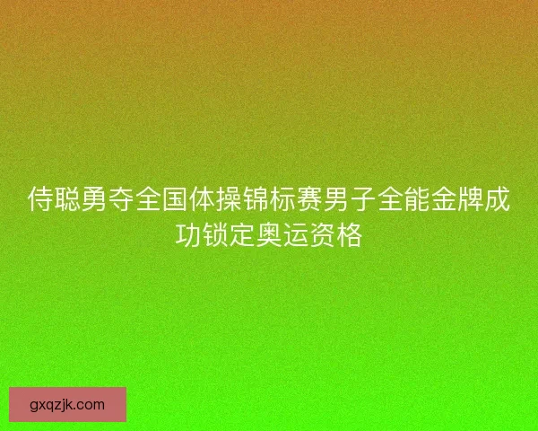 侍聪勇夺全国体操锦标赛男子全能金牌成功锁定奥运资格