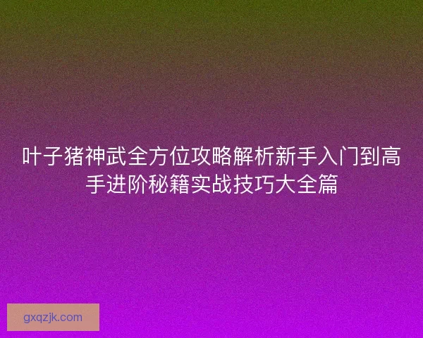叶子猪神武全方位攻略解析新手入门到高手进阶秘籍实战技巧大全篇 叶子猪神武全方位攻略解析新手入门到高手进阶秘籍实战技巧大全篇