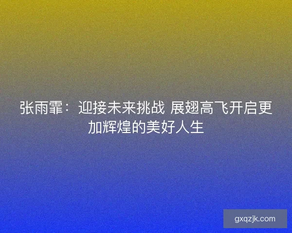 张雨霏:迎接未来挑战 展翅高飞开启更加辉煌的美好人生 张雨霏:迎接未来挑战 展翅高飞开启更加辉煌的美好人生