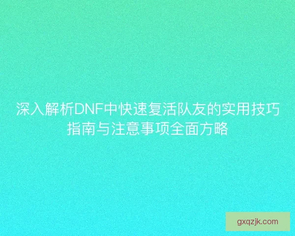深入解析DNF中快速复活队友的实用技巧指南与注意事项全面方略