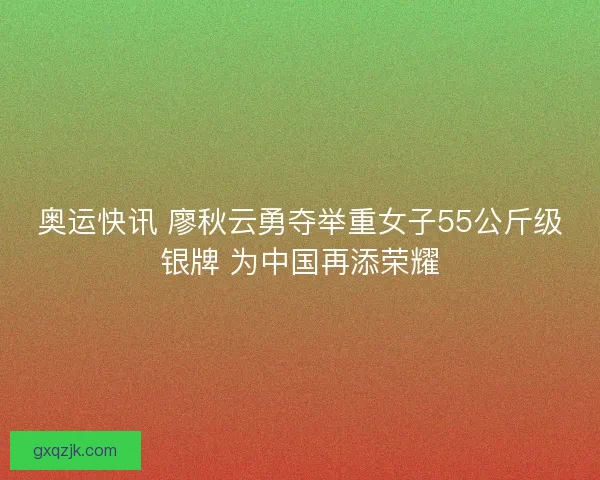 奥运快讯 廖秋云勇夺举重女子55公斤级银牌 为中国再添荣耀