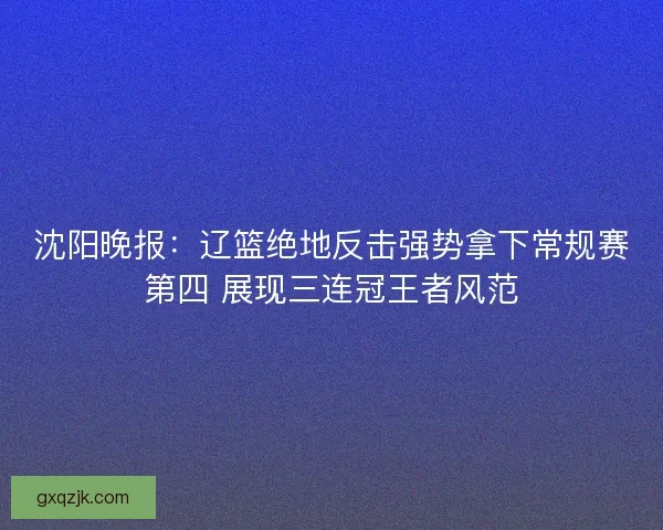 沈阳晚报:辽篮绝地反击强势拿下常规赛第四 展现三连冠王者风范 沈阳晚报:辽篮绝地反击强势拿下常规赛第四 展现三连冠王者风范