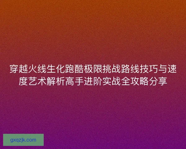 穿越火线生化跑酷极限挑战路线技巧与速度艺术解析高手进阶实战全攻略分享 穿越火线生化跑酷极限挑战路线技巧与速度艺术解析高手进阶实战全攻略分享