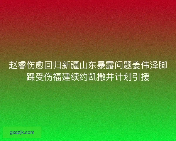 赵睿伤愈回归新疆山东暴露问题姜伟泽脚踝受伤福建续约凯撒并计划引援