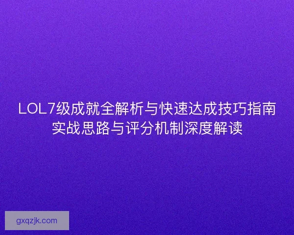 LOL7级成就全解析与快速达成技巧指南实战思路与评分机制深度解读 LOL7级成就全解析与快速达成技巧指南实战思路与评分机制深度解读