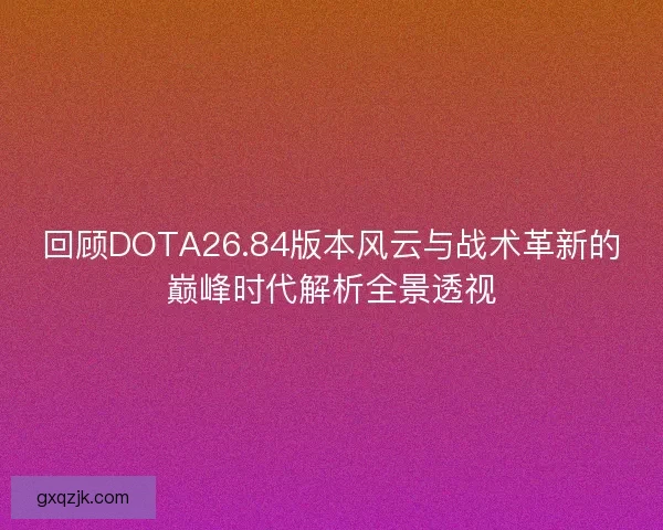 回顾DOTA26.84版本风云与战术革新的巅峰时代解析全景透视 回顾DOTA26.84版本风云与战术革新的巅峰时代解析全景透视
