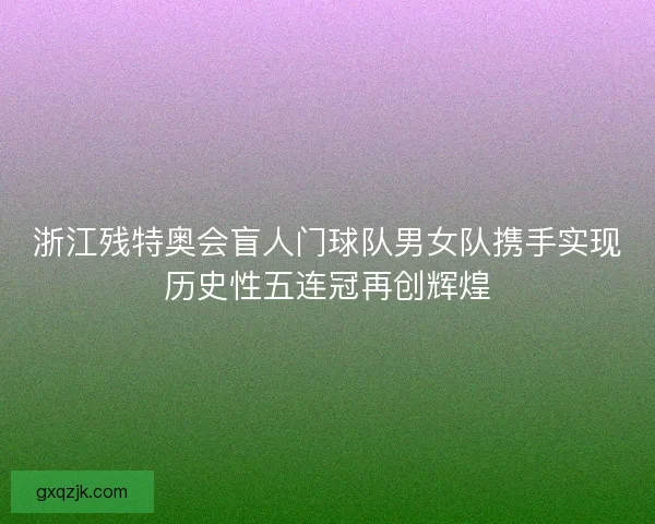 浙江残特奥会盲人门球队男女队携手实现历史性五连冠再创辉煌