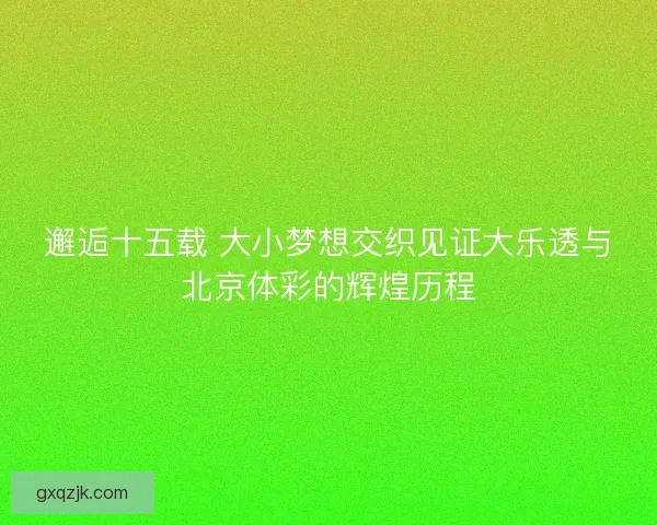 邂逅十五载 大小梦想交织见证大乐透与北京体彩的辉煌历程 邂逅十五载 大小梦想交织见证大乐透与北京体彩的辉煌历程
