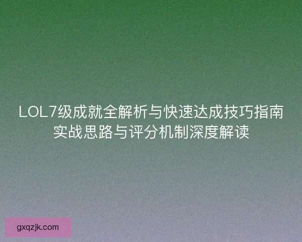 LOL7级成就全解析与快速达成技巧指南实战思路与评分机制深度解读 LOL7级成就全解析与快速达成技巧指南实战思路与评分机制深度解读