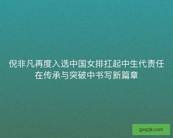 倪非凡再度入选中国女排扛起中生代责任在传承与突破中书写新篇章