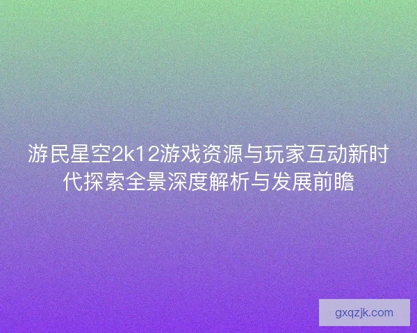 游民星空2k12游戏资源与玩家互动新时代探索全景深度解析与发展前瞻