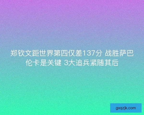 郑钦文距世界第四仅差137分 战胜萨巴伦卡是关键 3大追兵紧随其后 郑钦文距世界第四仅差137分 战胜萨巴伦卡是关键 3大追兵紧随其后
