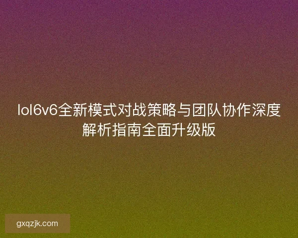 lol6v6全新模式对战策略与团队协作深度解析指南全面升级版 lol6v6全新模式对战策略与团队协作深度解析指南全面升级版