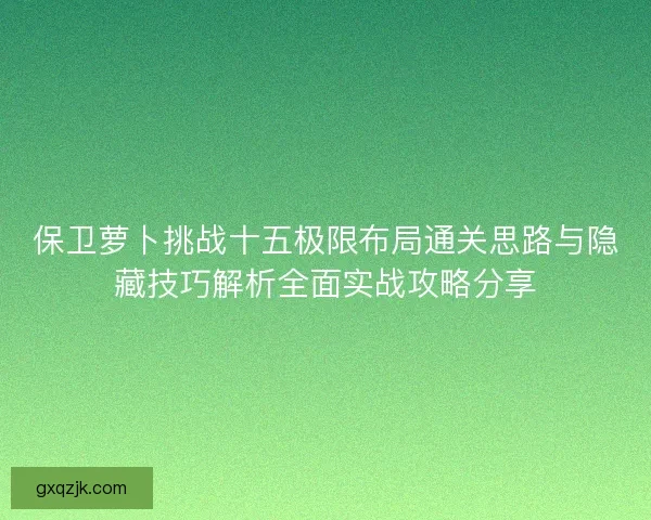 保卫萝卜挑战十五极限布局通关思路与隐藏技巧解析全面实战攻略分享 保卫萝卜挑战十五极限布局通关思路与隐藏技巧解析全面实战攻略分享