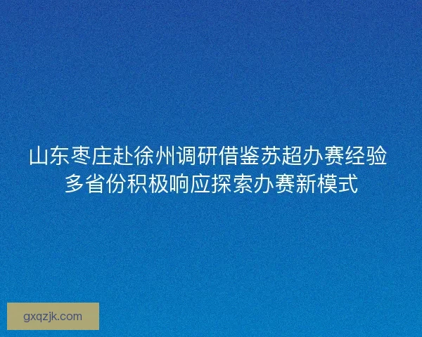 山东枣庄赴徐州调研借鉴苏超办赛经验 多省份积极响应探索办赛新模式 山东枣庄赴徐州调研借鉴苏超办赛经验 多省份积极响应探索办赛新模式