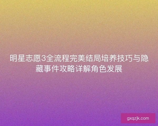 明星志愿3全流程完美结局培养技巧与隐藏事件攻略详解角色发展 明星志愿3全流程完美结局培养技巧与隐藏事件攻略详解角色发展