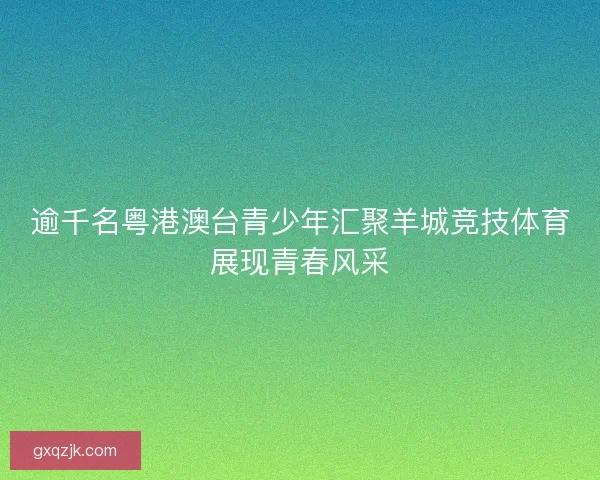 逾千名粤港澳台青少年汇聚羊城竞技体育展现青春风采 逾千名粤港澳台青少年汇聚羊城竞技体育展现青春风采
