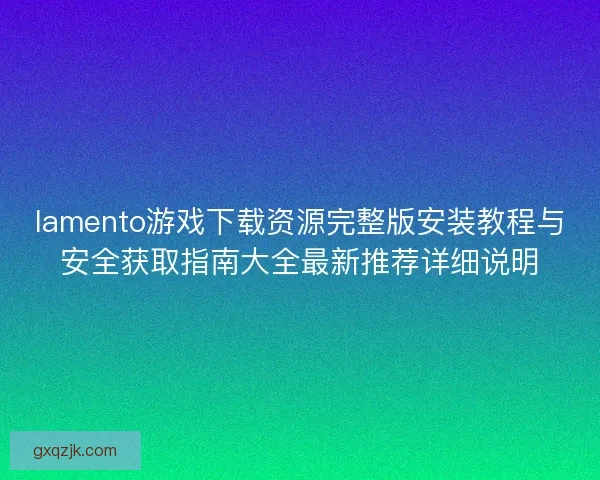 lamento游戏下载资源完整版安装教程与安全获取指南大全最新推荐详细说明 lamento游戏下载资源完整版安装教程与安全获取指南大全最新推荐详细说明