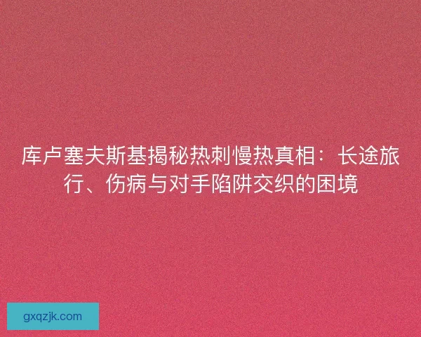 库卢塞夫斯基揭秘热刺慢热真相：长途旅行、伤病与对手陷阱交织的困境