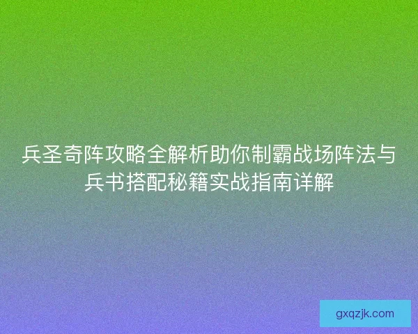 兵圣奇阵攻略全解析助你制霸战场阵法与兵书搭配秘籍实战指南详解 兵圣奇阵攻略全解析助你制霸战场阵法与兵书搭配秘籍实战指南详解