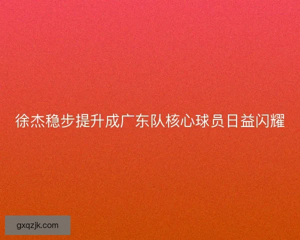 徐杰稳步提升成广东队核心球员日益闪耀 徐杰稳步提升成广东队核心球员日益闪耀