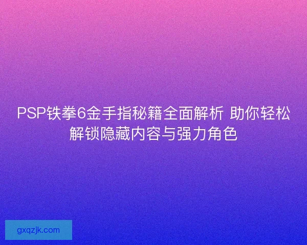 PSP铁拳6金手指秘籍全面解析 助你轻松解锁隐藏内容与强力角色 PSP铁拳6金手指秘籍全面解析 助你轻松解锁隐藏内容与强力角色