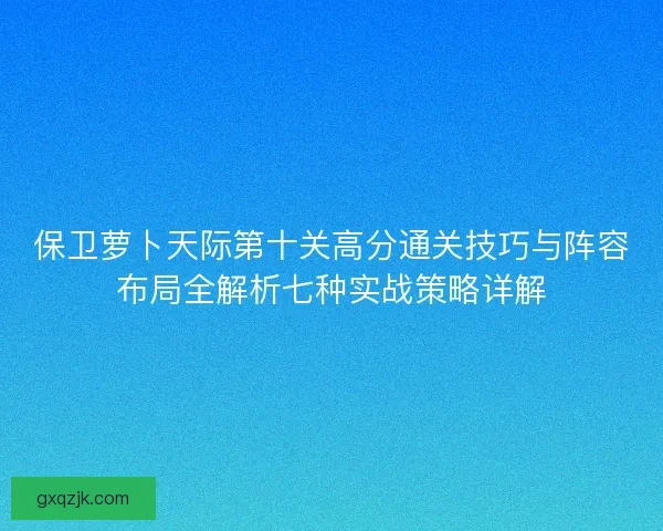 保卫萝卜天际第十关高分通关技巧与阵容布局全解析七种实战策略详解 保卫萝卜天际第十关高分通关技巧与阵容布局全解析七种实战策略详解