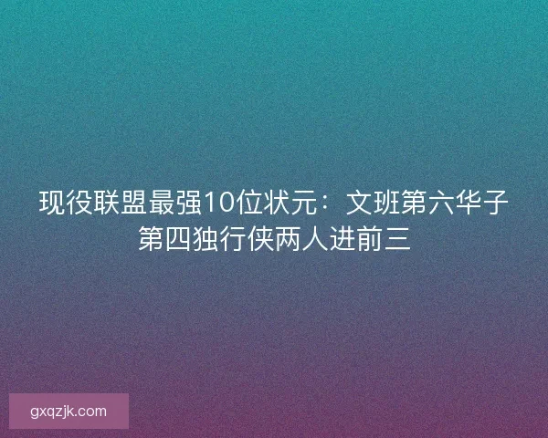 现役联盟最强10位状元:文班第六华子第四独行侠两人进前三 现役联盟最强10位状元:文班第六华子第四独行侠两人进前三